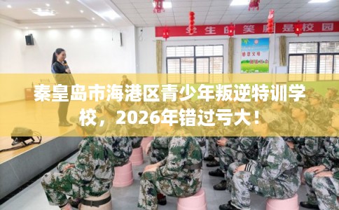 秦皇岛市海港区青少年叛逆特训学校，2026年错过亏大！
