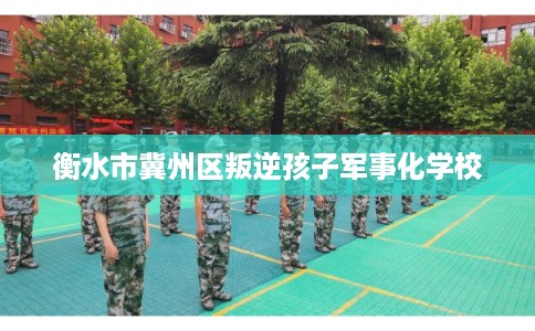 衡水市冀州区叛逆孩子军事化学校 衡水市冀州区叛逆孩子军事化学校