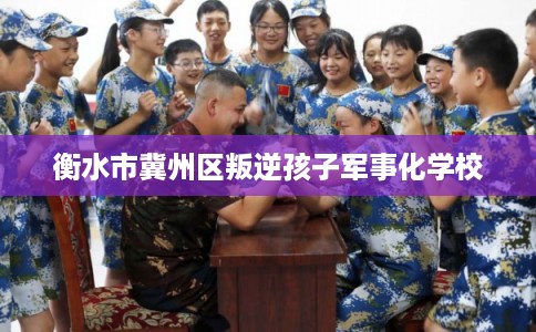 衡水市冀州区叛逆孩子军事化学校 衡水市冀州区叛逆孩子军事化学校