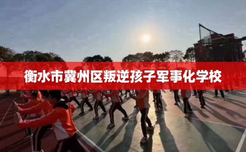 衡水市冀州区叛逆孩子军事化学校 衡水市冀州区叛逆孩子军事化学校