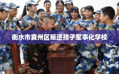衡水市冀州区叛逆孩子军事化学校 衡水市冀州区叛逆孩子军事化学校