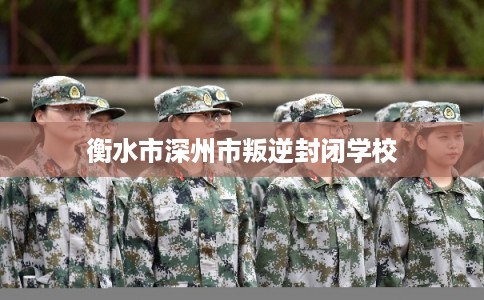 衡水市深州市叛逆封闭学校 衡水市深州市叛逆封闭学校