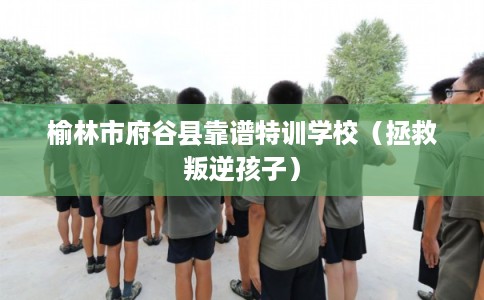 榆林市府谷县靠谱特训学校(拯救叛逆孩子) 榆林市府谷县靠谱特训学校(拯救叛逆孩子)