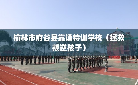 榆林市府谷县靠谱特训学校(拯救叛逆孩子) 榆林市府谷县靠谱特训学校(拯救叛逆孩子)