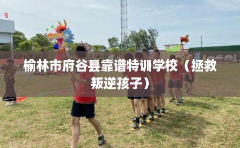 榆林市府谷县靠谱特训学校(拯救叛逆孩子) 榆林市府谷县靠谱特训学校(拯救叛逆孩子)