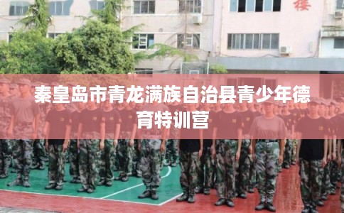 秦皇岛市青龙满族自治县青少年德育特训营 秦皇岛市青龙满族自治县青少年德育特训营