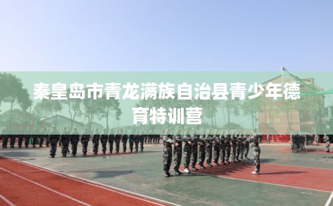 秦皇岛市青龙满族自治县青少年德育特训营