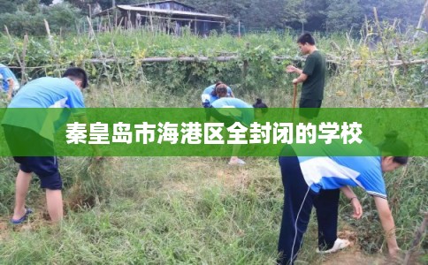 秦皇岛市海港区全封闭的学校 秦皇岛市海港区全封闭的学校
