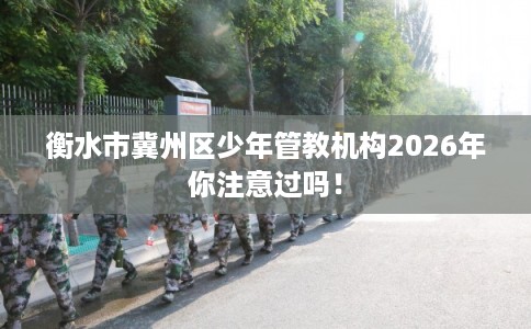 衡水市冀州区少年管教机构2026年你注意过吗! 衡水市冀州区少年管教机构2026年你注意过吗!