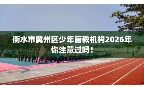 衡水市冀州区少年管教机构2026年你注意过吗! 衡水市冀州区少年管教机构2026年你注意过吗!