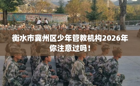 衡水市冀州区少年管教机构2026年你注意过吗! 衡水市冀州区少年管教机构2026年你注意过吗!