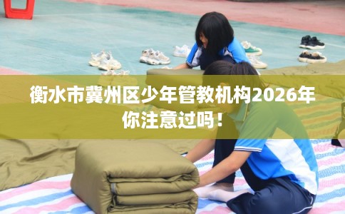 衡水市冀州区少年管教机构2026年你注意过吗! 衡水市冀州区少年管教机构2026年你注意过吗!