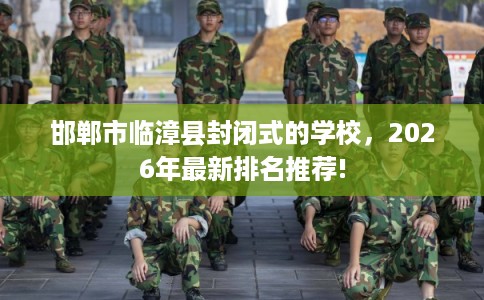 邯郸市临漳县封闭式的学校,2026年最新排名推荐! 邯郸市临漳县封闭式的学校,2026年最新排名推荐!