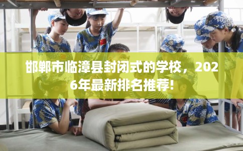 邯郸市临漳县封闭式的学校,2026年最新排名推荐! 邯郸市临漳县封闭式的学校,2026年最新排名推荐!