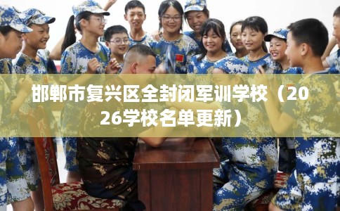 邯郸市复兴区全封闭军训学校(2026学校名单更新) 邯郸市复兴区全封闭军训学校(2026学校名单更新)