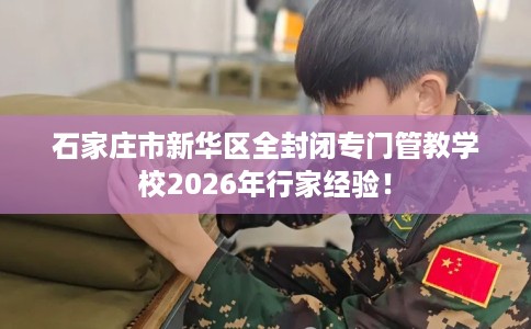 石家庄市新华区全封闭专门管教学校2026年行家经验! 石家庄市新华区全封闭专门管教学校2026年行家经验!