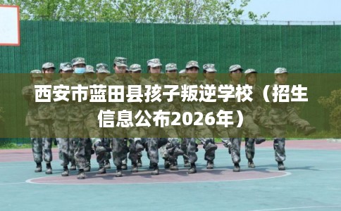 西安市蓝田县孩子叛逆学校(招生信息公布2026年) 西安市蓝田县孩子叛逆学校(招生信息公布2026年)