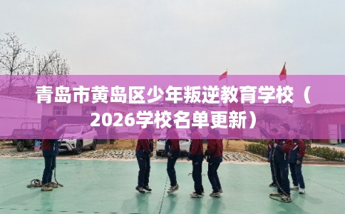 青岛市黄岛区少年叛逆教育学校(2026学校名单更新) 青岛市黄岛区少年叛逆教育学校(2026学校名单更新)