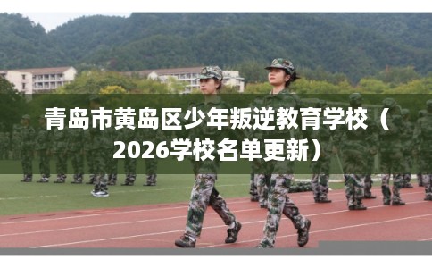 青岛市黄岛区少年叛逆教育学校(2026学校名单更新) 青岛市黄岛区少年叛逆教育学校(2026学校名单更新)