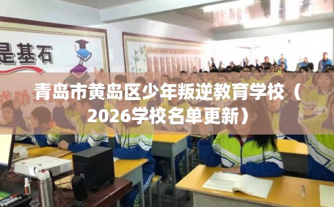 青岛市黄岛区少年叛逆教育学校(2026学校名单更新) 青岛市黄岛区少年叛逆教育学校(2026学校名单更新)