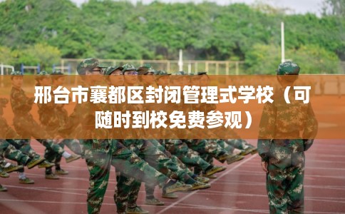 邢台市襄都区封闭管理式学校（可随时到校免费参观）