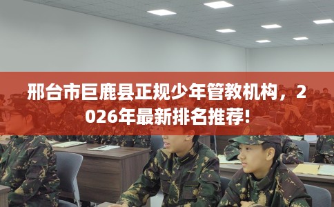 邢台市巨鹿县正规少年管教机构,2026年最新排名推荐! 邢台市巨鹿县正规少年管教机构,2026年最新排名推荐!