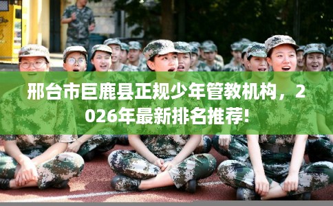 邢台市巨鹿县正规少年管教机构,2026年最新排名推荐! 邢台市巨鹿县正规少年管教机构,2026年最新排名推荐!