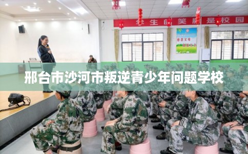邢台市沙河市叛逆青少年问题学校 邢台市沙河市叛逆青少年问题学校