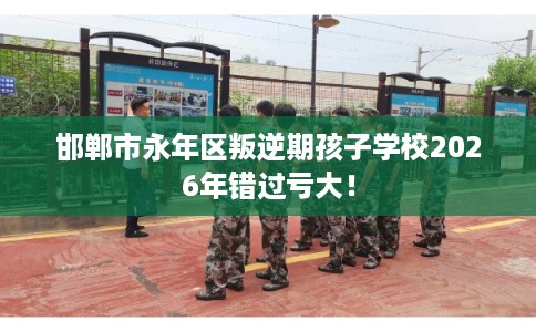 邯郸市永年区叛逆期孩子学校2026年错过亏大! 邯郸市永年区叛逆期孩子学校2026年错过亏大!