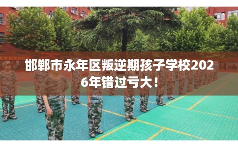 邯郸市永年区叛逆期孩子学校2026年错过亏大! 邯郸市永年区叛逆期孩子学校2026年错过亏大!