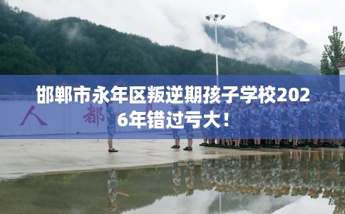 邯郸市永年区叛逆期孩子学校2026年错过亏大! 邯郸市永年区叛逆期孩子学校2026年错过亏大!