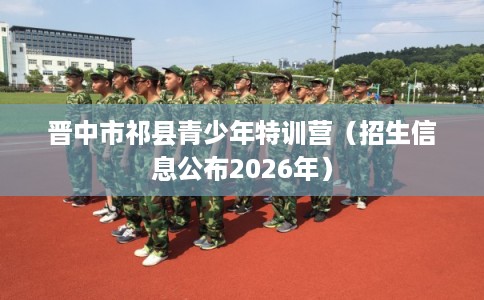 晋中市祁县青少年特训营（招生信息公布2026年）