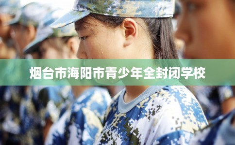 烟台市海阳市青少年全封闭学校