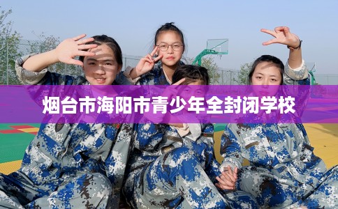 烟台市海阳市青少年全封闭学校
