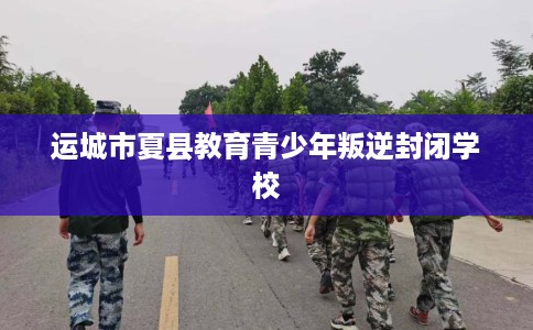 运城市夏县教育青少年叛逆封闭学校