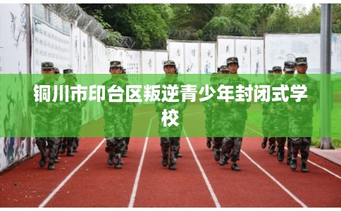 铜川市印台区叛逆青少年封闭式学校