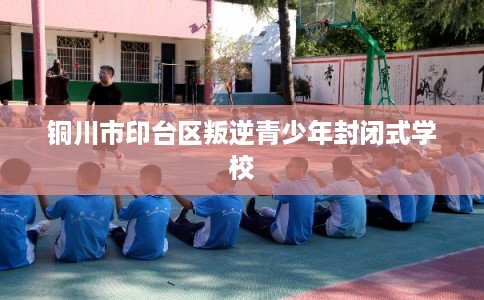 铜川市印台区叛逆青少年封闭式学校