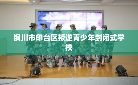 铜川市印台区叛逆青少年封闭式学校