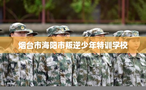 烟台市海阳市叛逆少年特训学校