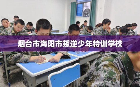 烟台市海阳市叛逆少年特训学校
