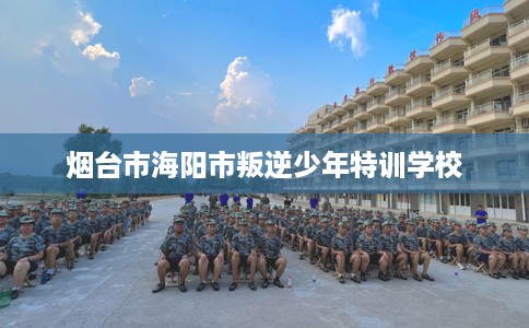烟台市海阳市叛逆少年特训学校