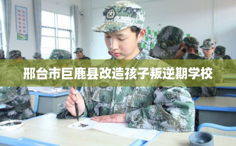 邢台市巨鹿县改造孩子叛逆期学校