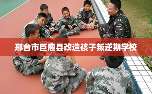 邢台市巨鹿县改造孩子叛逆期学校