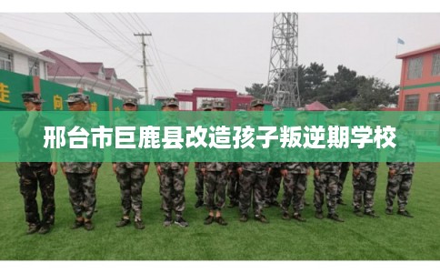 邢台市巨鹿县改造孩子叛逆期学校