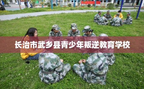 长治市武乡县青少年叛逆教育学校 长治市武乡县青少年叛逆教育学校