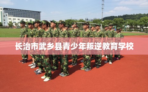 长治市武乡县青少年叛逆教育学校 长治市武乡县青少年叛逆教育学校