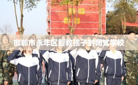 邯郸市永年区管教孩子封闭式学校