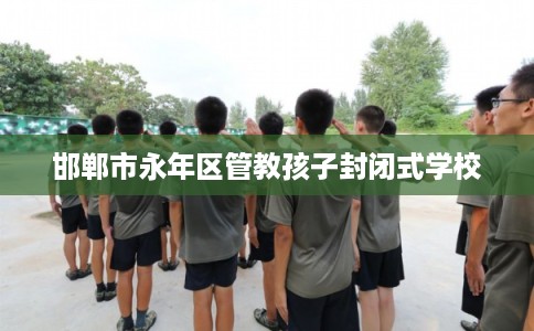 邯郸市永年区管教孩子封闭式学校