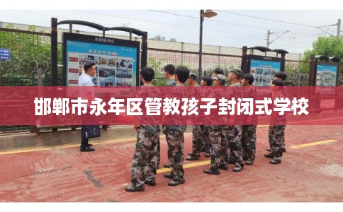 邯郸市永年区管教孩子封闭式学校