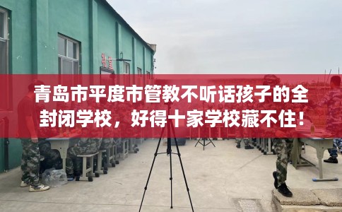 青岛市平度市管教不听话孩子的全封闭学校,好得十家学校藏不住! 青岛市平度市管教不听话孩子的全封闭学校,好得十家学校藏不住!